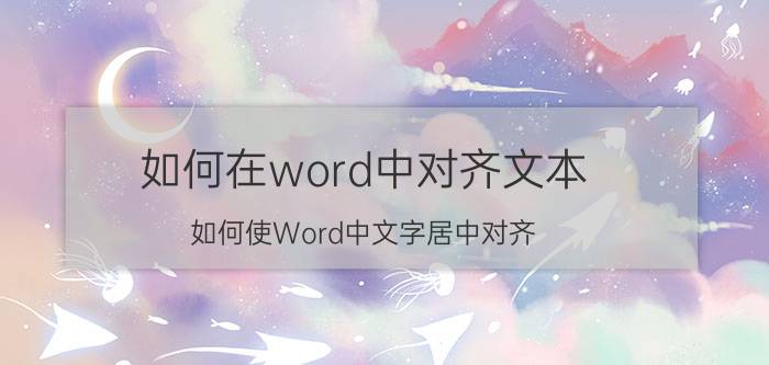 如何在word中对齐文本 如何使Word中文字居中对齐？